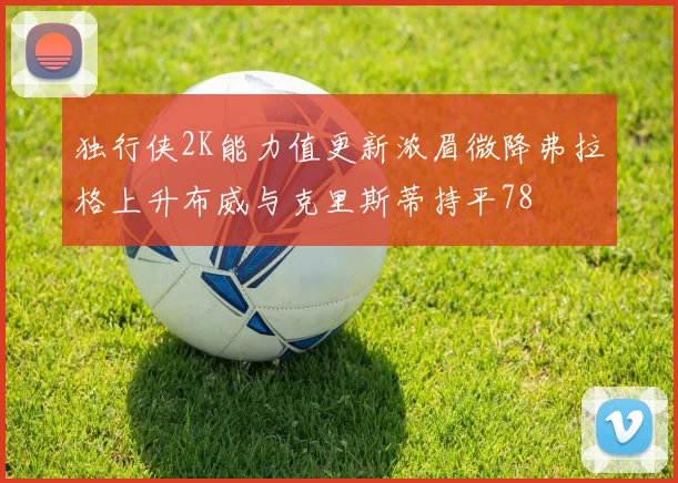 独行侠2K能力值更新浓眉微降弗拉格上升布威与克里斯蒂持平78