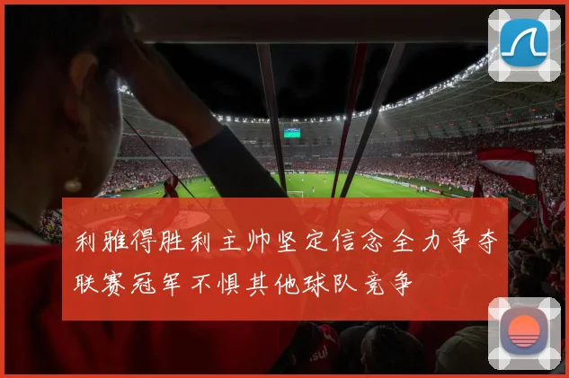 利雅得胜利主帅坚定信念全力争夺联赛冠军不惧其他球队竞争