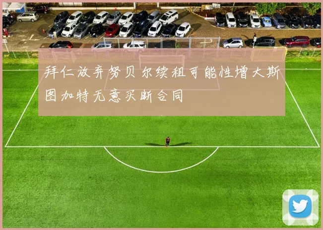 拜仁放弃努贝尔续租可能性增大斯图加特无意买断合同