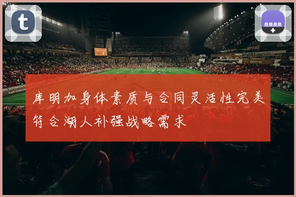 库明加身体素质与合同灵活性完美符合湖人补强战略需求