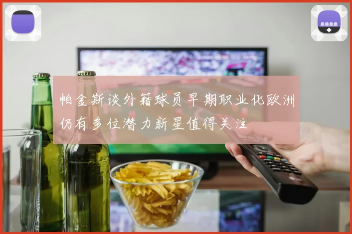 帕金斯谈外籍球员早期职业化欧洲仍有多位潜力新星值得关注