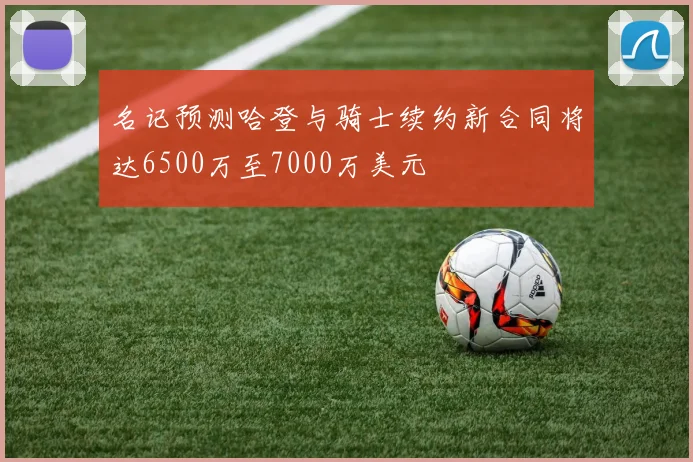 名记预测哈登与骑士续约新合同将达6500万至7000万美元