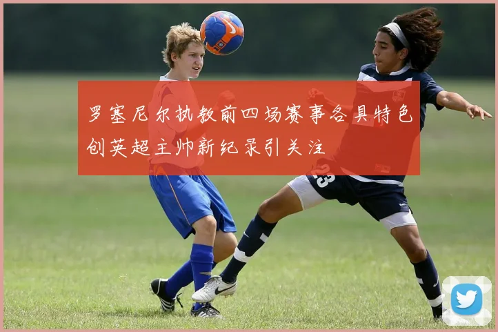 罗塞尼尔执教前四场赛事各具特色创英超主帅新纪录引关注