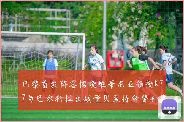 巴黎首发阵容揭晓维蒂尼亚领衔K77与巴尔科拉出战登贝莱待命替补席