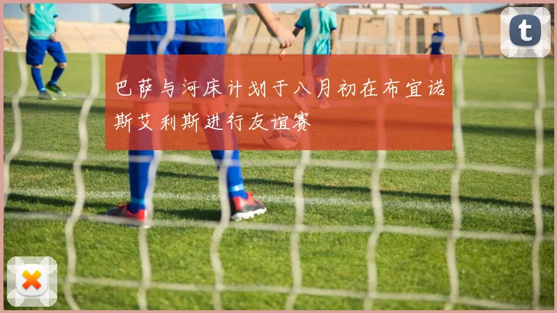 巴萨与河床计划于八月初在布宜诺斯艾利斯进行友谊赛