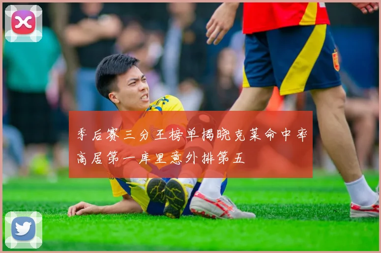 季后赛三分王榜单揭晓克莱命中率高居第一库里意外排第五