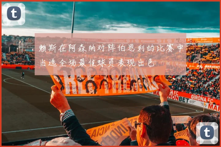 赖斯在阿森纳对阵伯恩利的比赛中当选全场最佳球员表现出色