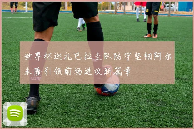 世界杯巡礼巴拉圭队防守坚韧阿尔米隆引领前场进攻新篇章