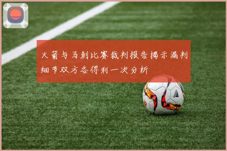 火箭与马刺比赛裁判报告揭示漏判细节双方各得利一次分析