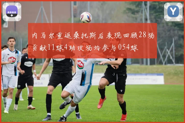 内马尔重返桑托斯后表现回顾28场贡献11球4助攻场均参与054球