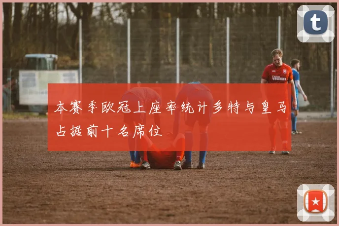本赛季欧冠上座率统计多特与皇马占据前十名席位