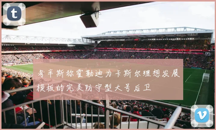 考辛斯称霍勒迪为卡斯尔理想发展模板的完美防守型大号后卫