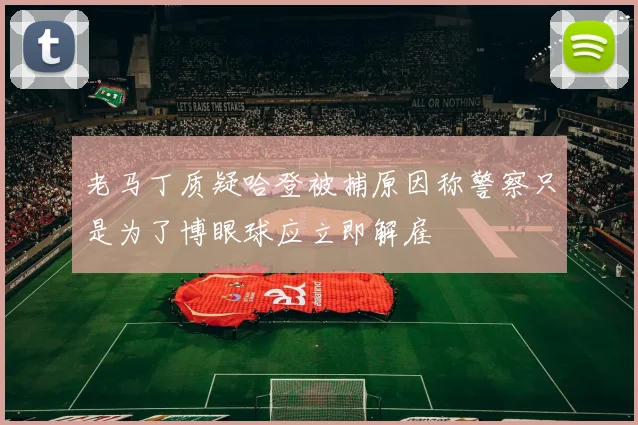 老马丁质疑哈登被捕原因称警察只是为了博眼球应立即解雇