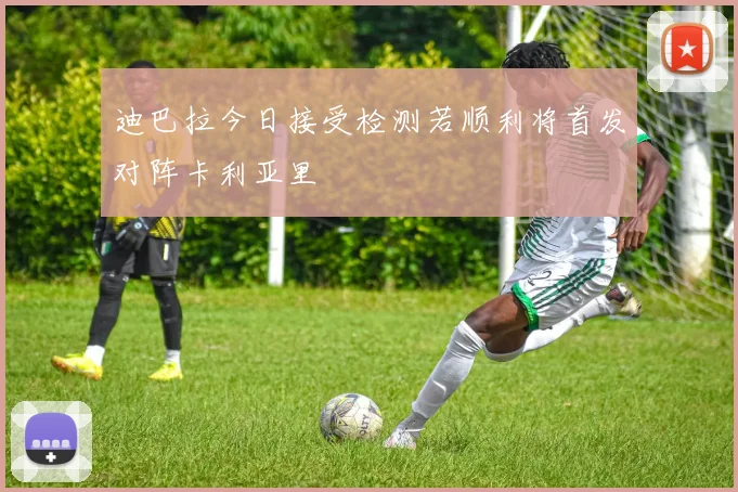 迪巴拉今日接受检测若顺利将首发对阵卡利亚里