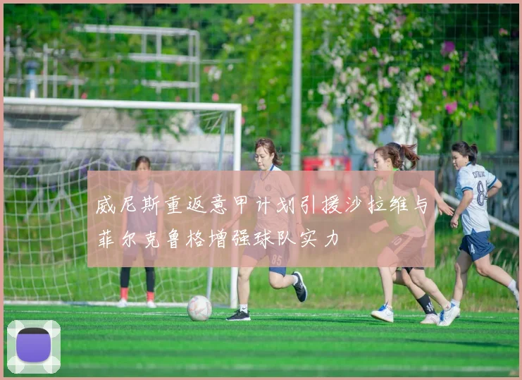 威尼斯重返意甲计划引援沙拉维与菲尔克鲁格增强球队实力