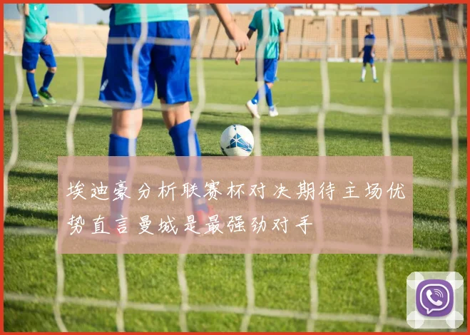 埃迪豪分析联赛杯对决期待主场优势直言曼城是最强劲对手
