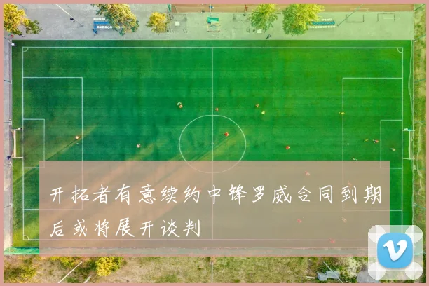 开拓者有意续约中锋罗威合同到期后或将展开谈判