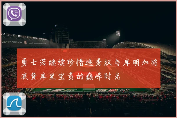 勇士若继续珍惜选秀权与库明加将浪费库里宝贵的巅峰时光