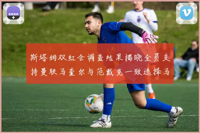 斯塔姆双红会调查结果揭晓全员支持曼联马奎尔与范戴克一致选择马奎尔