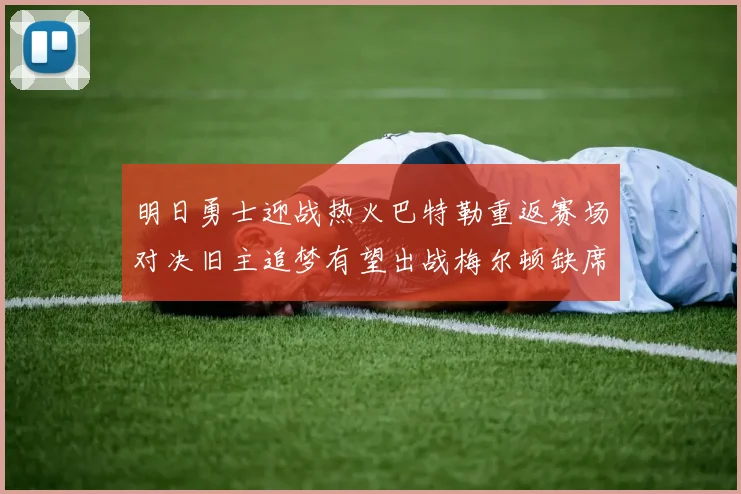 明日勇士迎战热火巴特勒重返赛场对决旧主追梦有望出战梅尔顿缺席