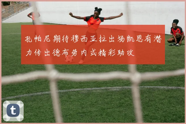 孔帕尼期待穆西亚拉出场凯恩有潜力传出德布劳内式精彩助攻