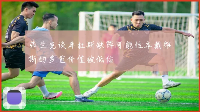 弗兰克谈库杜斯缺阵可能性本戴维斯的多重价值被低估