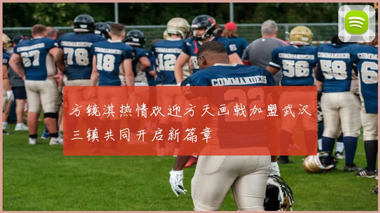 方镜淇热情欢迎方天画戟加盟武汉三镇共同开启新篇章