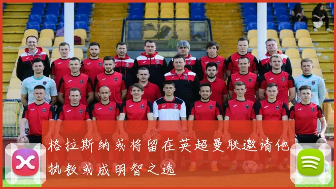 格拉斯纳或将留在英超曼联邀请他执教或成明智之选
