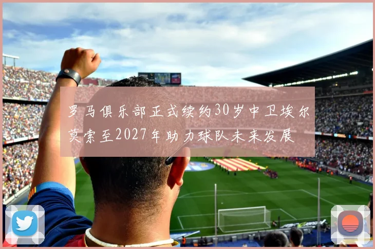 罗马俱乐部正式续约30岁中卫埃尔莫索至2027年助力球队未来发展