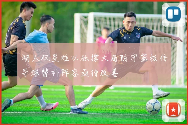 湖人双星难以独撑大局防守篮板传导球替补阵容亟待改善