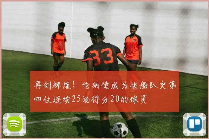 再创辉煌！伦纳德成为快船队史第四位连续25场得分20的球员