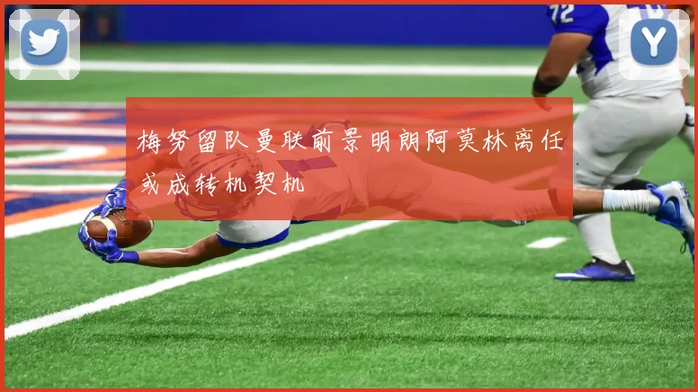 梅努留队曼联前景明朗阿莫林离任或成转机契机