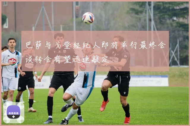 巴萨与戈登经纪人即将举行最终会谈转会有望迅速敲定